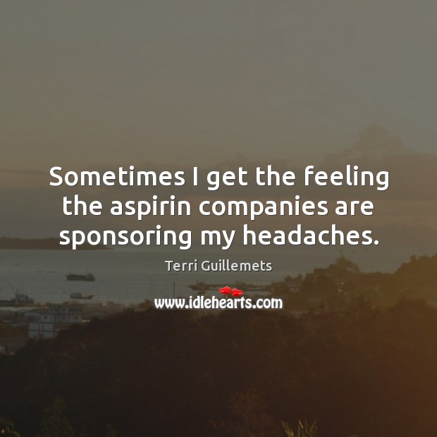 Sometimes I get the feeling the aspirin companies are sponsoring my headaches. Image