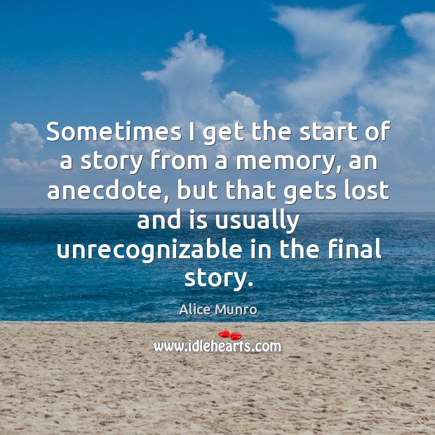 Sometimes I get the start of a story from a memory, an anecdote, but that gets lost and is usually unrecognizable in the final story. Alice Munro Picture Quote