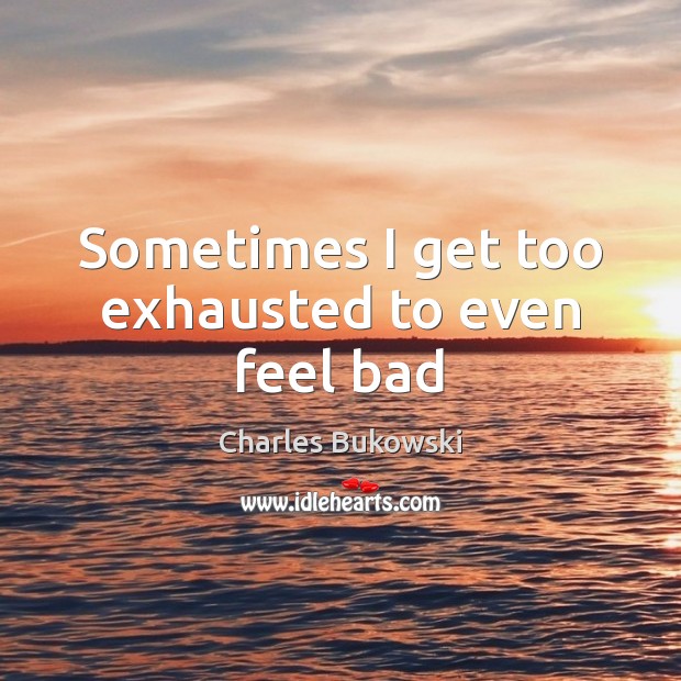 Sometimes I get too exhausted to even feel bad Charles Bukowski Picture Quote