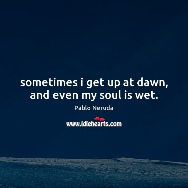 Sometimes i get up at dawn, and even my soul is wet. Image