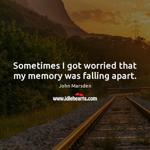 Sometimes I got worried that my memory was falling apart. John Marsden Picture Quote