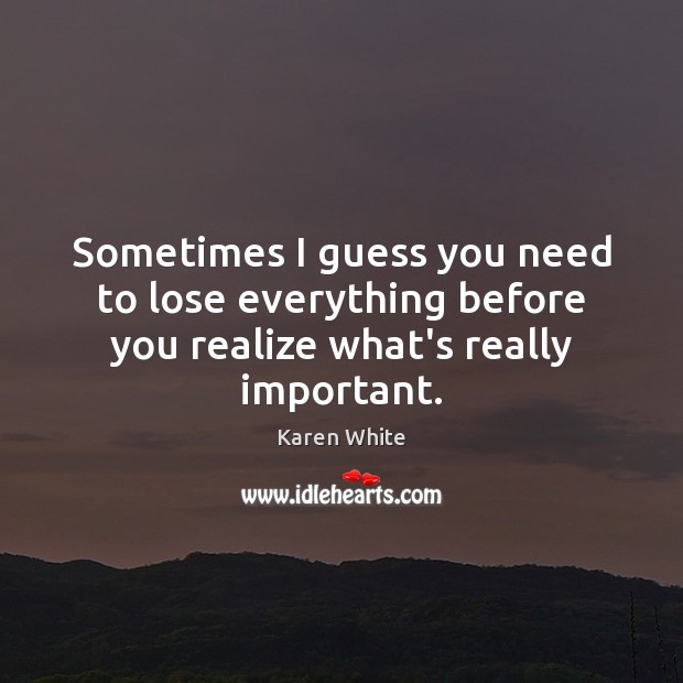 Sometimes I guess you need to lose everything before you realize what’s really important. Karen White Picture Quote