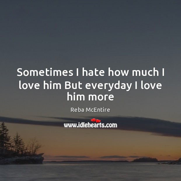 Sometimes I hate how much I love him But everyday I love him more Reba McEntire Picture Quote