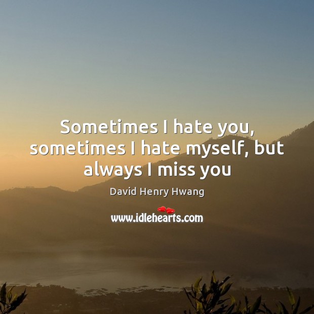 Sometimes I hate you, sometimes I hate myself, but always I miss you David Henry Hwang Picture Quote