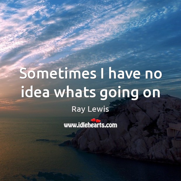 Sometimes I have no idea whats going on Ray Lewis Picture Quote