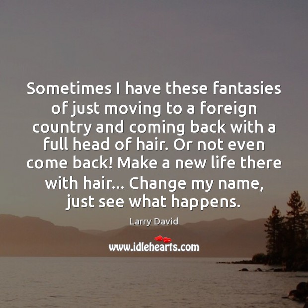 Sometimes I have these fantasies of just moving to a foreign country Larry David Picture Quote
