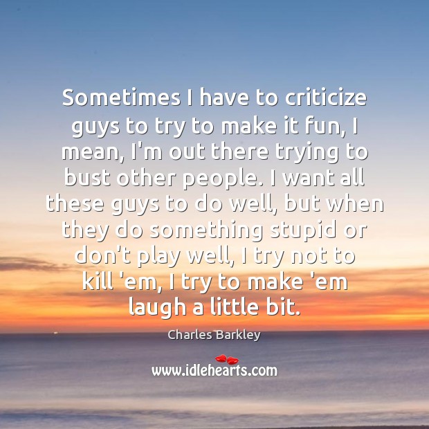 Sometimes I have to criticize guys to try to make it fun, Charles Barkley Picture Quote
