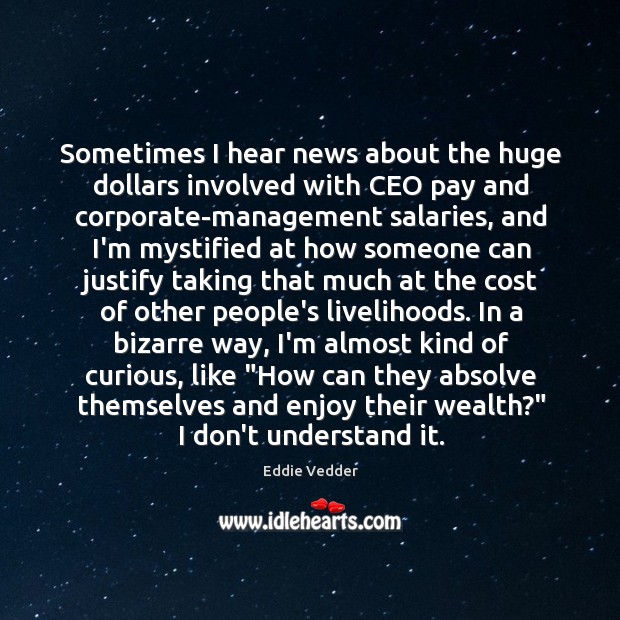 Sometimes I hear news about the huge dollars involved with CEO pay Eddie Vedder Picture Quote