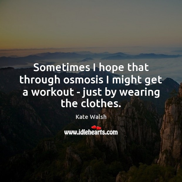 Sometimes I hope that through osmosis I might get a workout – just by wearing the clothes. Kate Walsh Picture Quote