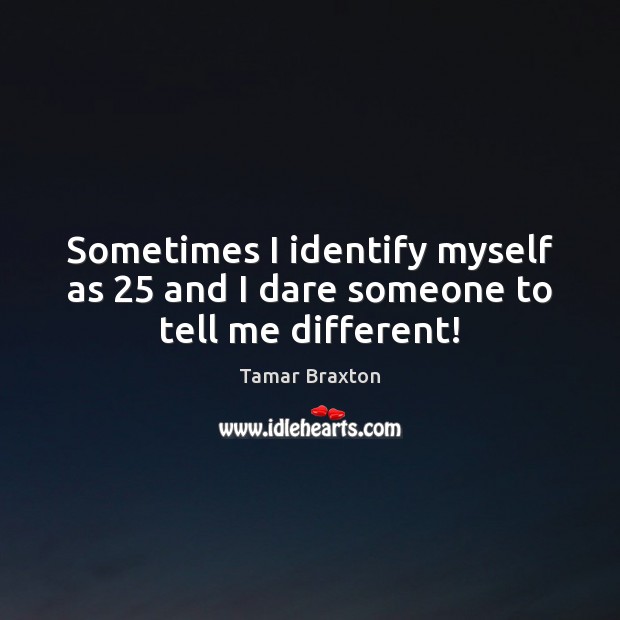 Sometimes I identify myself as 25 and I dare someone to tell me different! Tamar Braxton Picture Quote