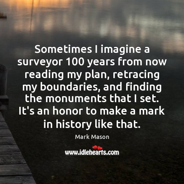 Sometimes I imagine a surveyor 100 years from now reading my plan, retracing Mark Mason Picture Quote