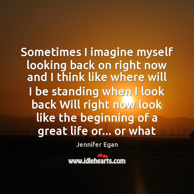 Sometimes I imagine myself looking back on right now and I think Jennifer Egan Picture Quote