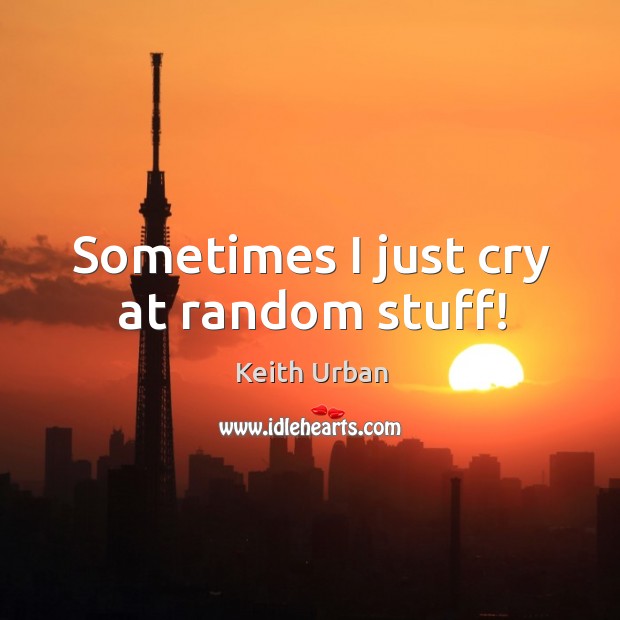 Sometimes I just cry at random stuff! Keith Urban Picture Quote