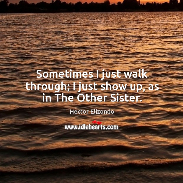 Sometimes I just walk through; I just show up, as in the other sister. Hector Elizondo Picture Quote