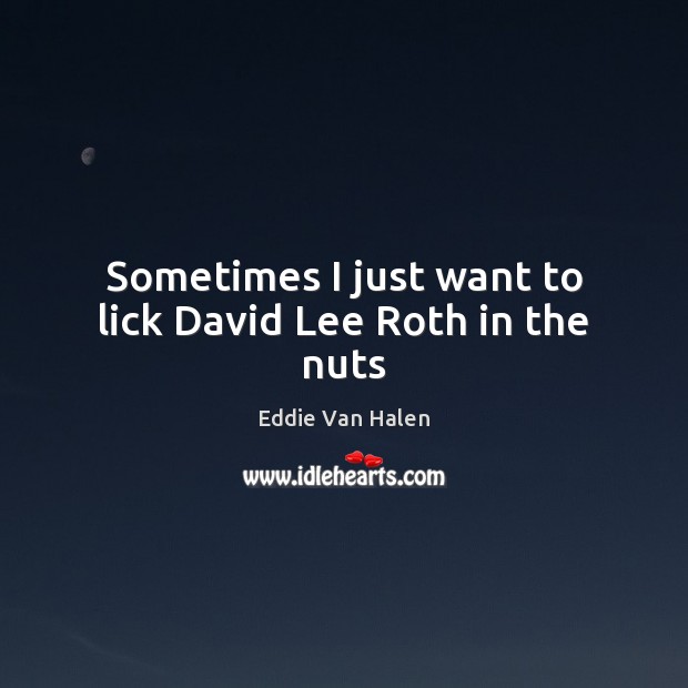 Sometimes I just want to lick David Lee Roth in the nuts Eddie Van Halen Picture Quote