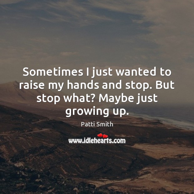 Sometimes I just wanted to raise my hands and stop. But stop what? Maybe just growing up. Image