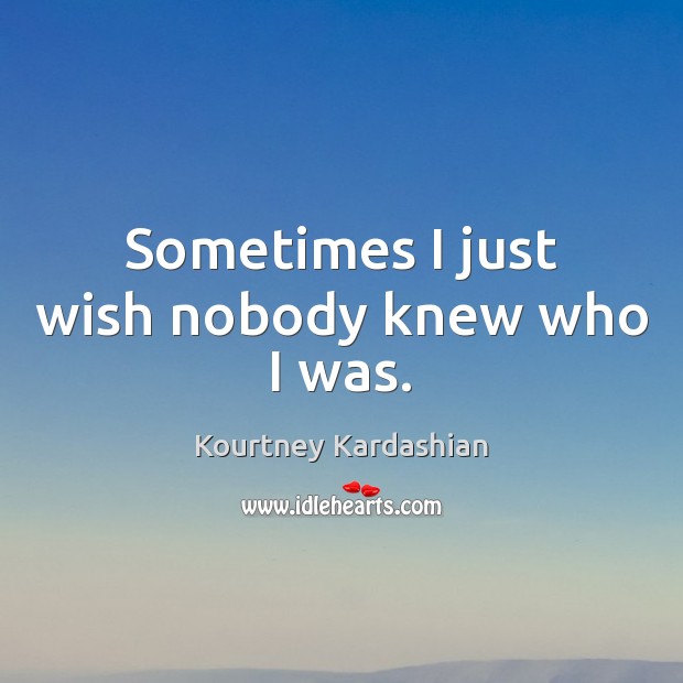 Sometimes I just wish nobody knew who I was. Kourtney Kardashian Picture Quote