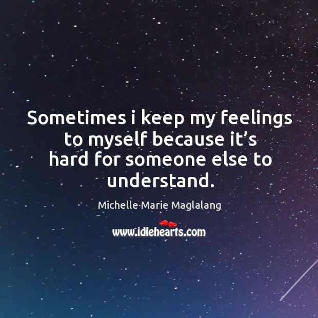 Sometimes I keep my feelings to myself because it’s hard for someone else to understand. Michelle Marie Maglalang Picture Quote
