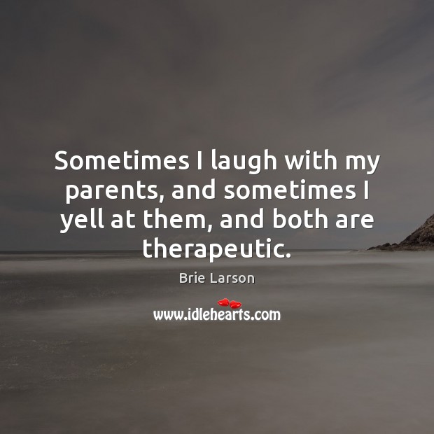 Sometimes I laugh with my parents, and sometimes I yell at them, and both are therapeutic. Brie Larson Picture Quote
