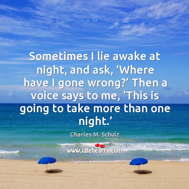 Sometimes I lie awake at night, and ask, ‘where have I gone wrong?’ then a voice says to me, ‘this is going to take more than one night.’ Charles M. Schulz Picture Quote