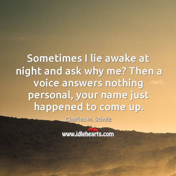 Sometimes I lie awake at night and ask why me? then a voice answers nothing personal, your name just happened to come up. Charles M. Schulz Picture Quote