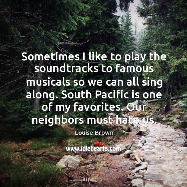 Sometimes I like to play the soundtracks to famous musicals so we can all sing along. South pacific is one of my favorites. Louise Brown Picture Quote