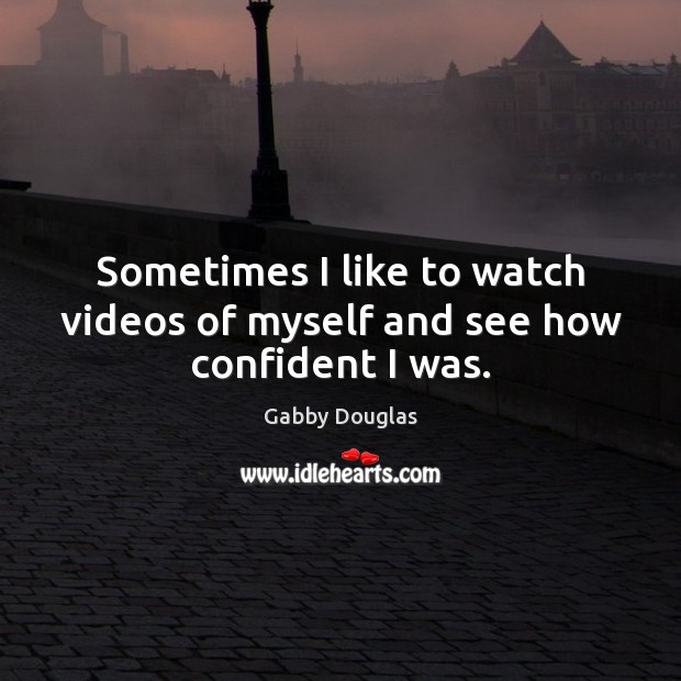 Sometimes I like to watch videos of myself and see how confident I was. Gabby Douglas Picture Quote