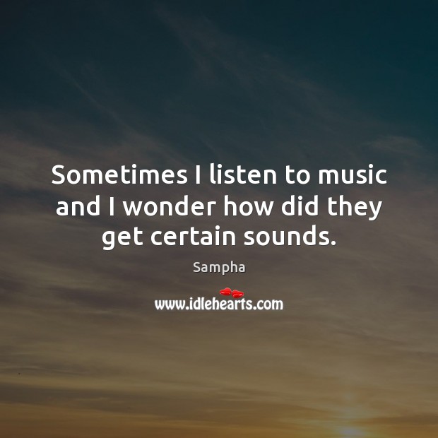Sometimes I listen to music and I wonder how did they get certain sounds. Sampha Picture Quote