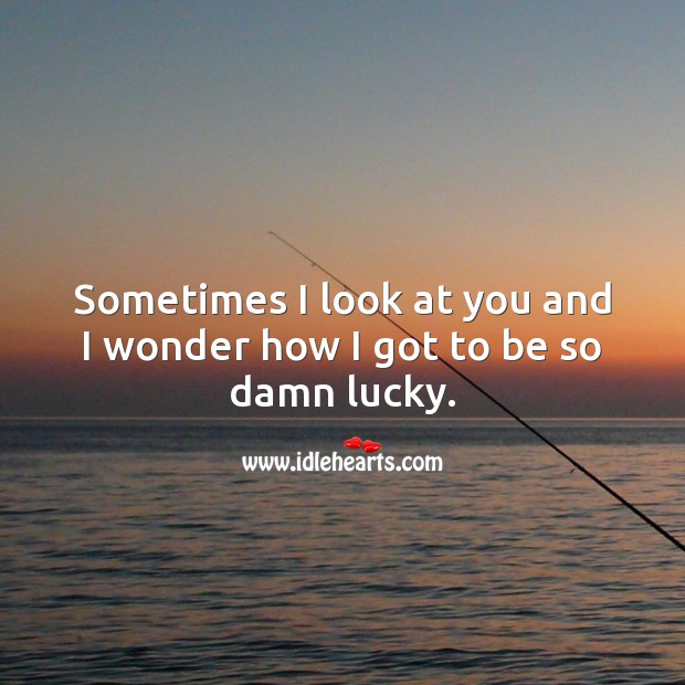 Sometimes I look at you and I wonder how I got to be so damn lucky. Image