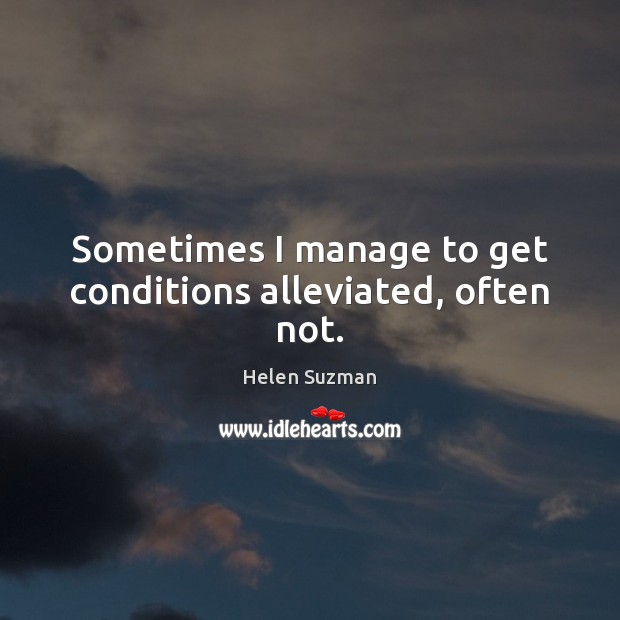 Sometimes I manage to get conditions alleviated, often not. Helen Suzman Picture Quote
