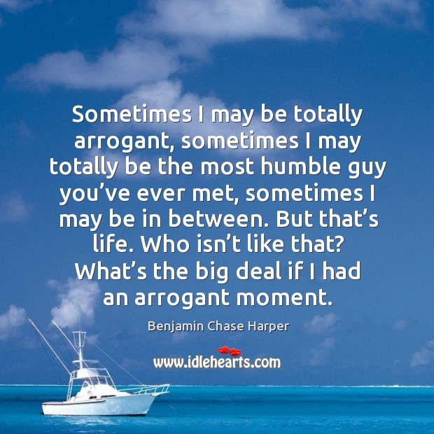 Sometimes I may be totally arrogant, sometimes I may totally be the most humble Benjamin Chase Harper Picture Quote