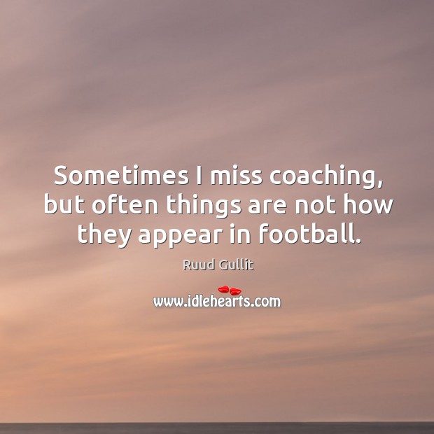 Sometimes I miss coaching, but often things are not how they appear in football. Ruud Gullit Picture Quote