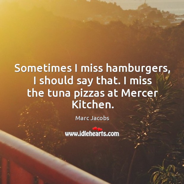 Sometimes I miss hamburgers, I should say that. I miss the tuna pizzas at mercer kitchen. Marc Jacobs Picture Quote