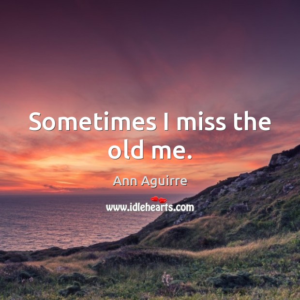 Sometimes I miss the old me. Ann Aguirre Picture Quote