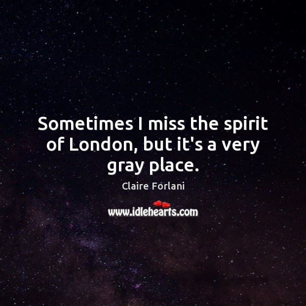 Sometimes I miss the spirit of London, but it’s a very gray place. Claire Forlani Picture Quote