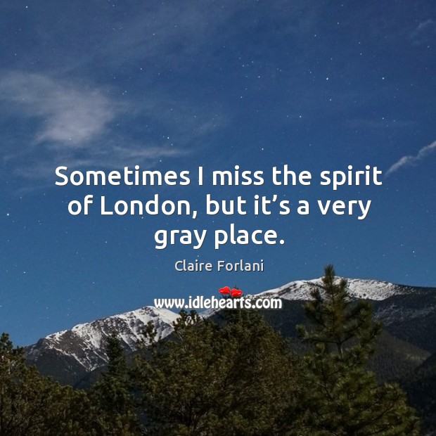 Sometimes I miss the spirit of london, but it’s a very gray place. Claire Forlani Picture Quote