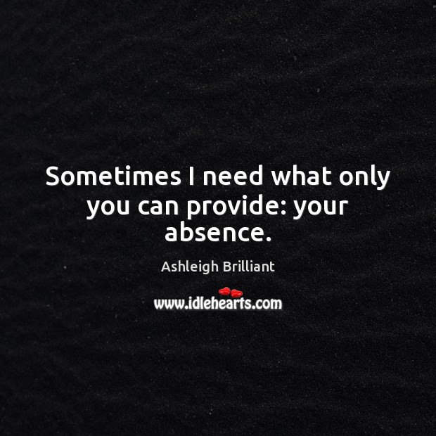 Sometimes I need what only you can provide: your absence. Ashleigh Brilliant Picture Quote