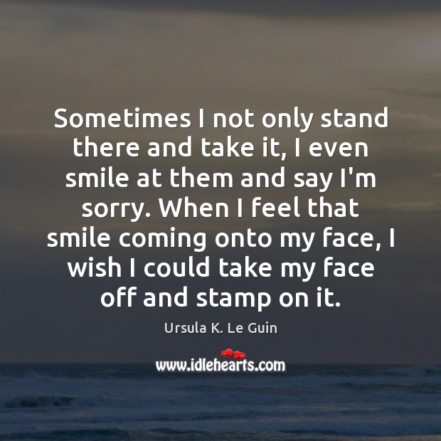 Sometimes I not only stand there and take it, I even smile Ursula K. Le Guin Picture Quote