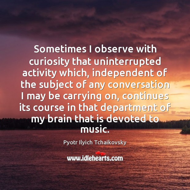 Sometimes I observe with curiosity that uninterrupted activity which, independent of the Pyotr Ilyich Tchaikovsky Picture Quote