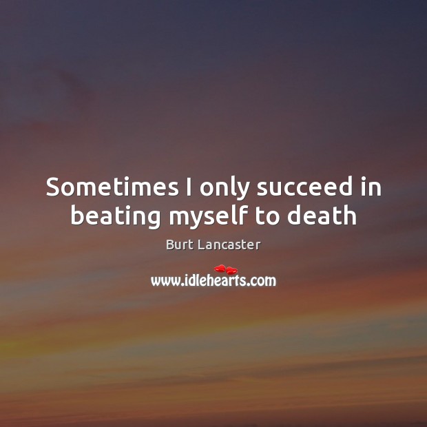Sometimes I only succeed in beating myself to death Burt Lancaster Picture Quote