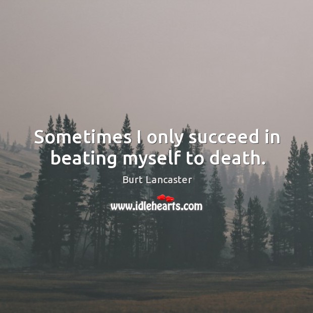 Sometimes I only succeed in beating myself to death. Burt Lancaster Picture Quote
