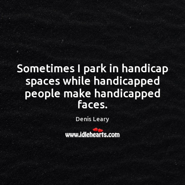 Sometimes I park in handicap spaces while handicapped people make handicapped faces. Denis Leary Picture Quote