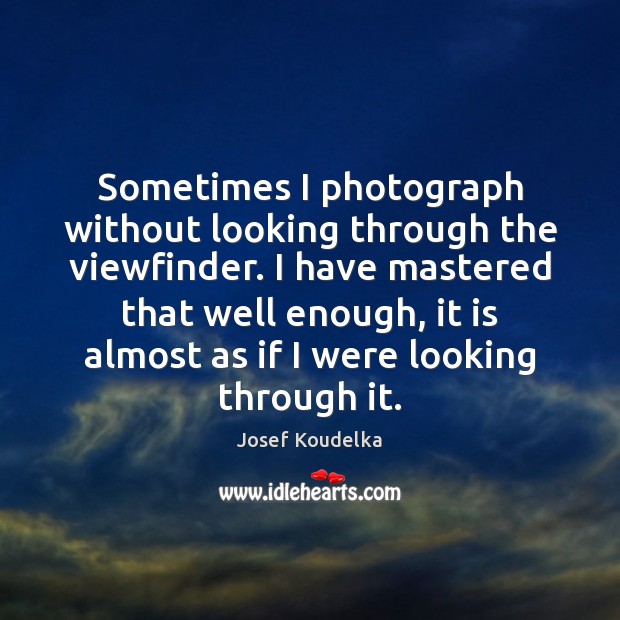 Sometimes I photograph without looking through the viewfinder. I have mastered that Josef Koudelka Picture Quote