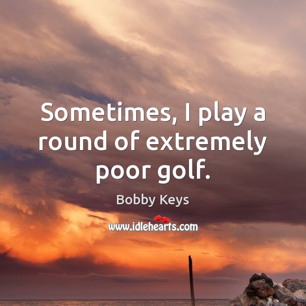 Sometimes, I play a round of extremely poor golf. Bobby Keys Picture Quote