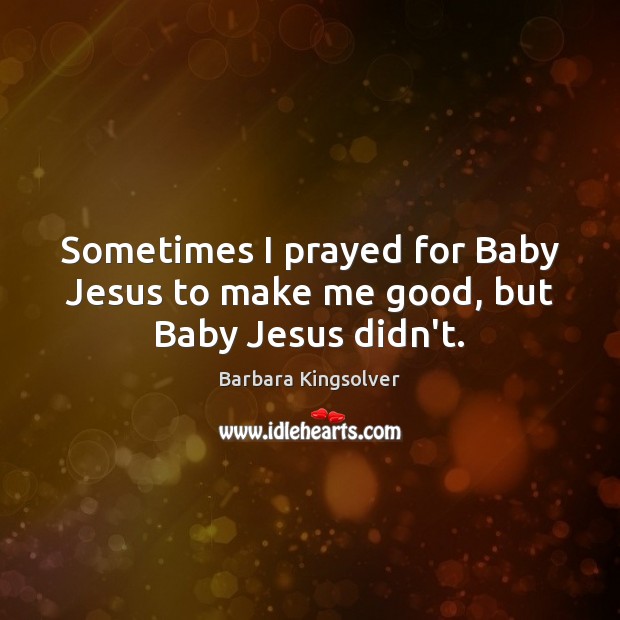 Sometimes I prayed for Baby Jesus to make me good, but Baby Jesus didn’t. 