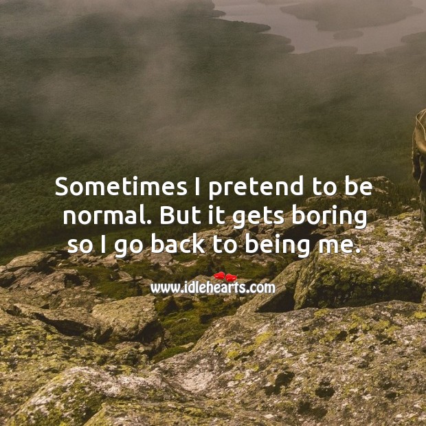 Sometimes I pretend to be normal. But it gets boring so I go back to being me. Image