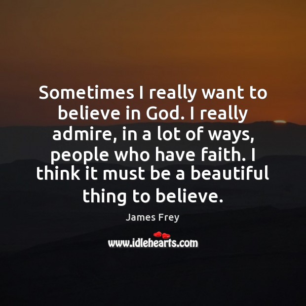 Sometimes I really want to believe in God. I really admire, in James Frey Picture Quote