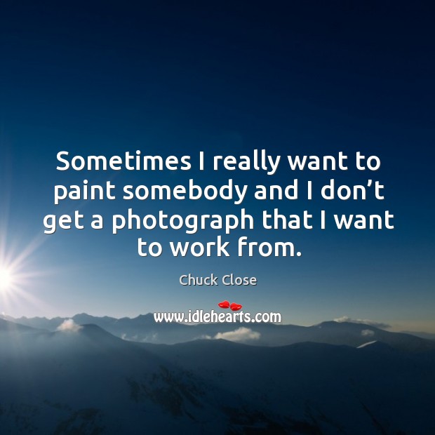Sometimes I really want to paint somebody and I don’t get a photograph that I want to work from. Chuck Close Picture Quote