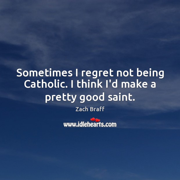 Sometimes I regret not being Catholic. I think I’d make a pretty good saint. Zach Braff Picture Quote