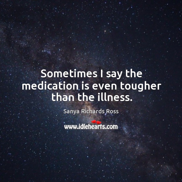 Sometimes I say the medication is even tougher than the illness. Sanya Richards Ross Picture Quote